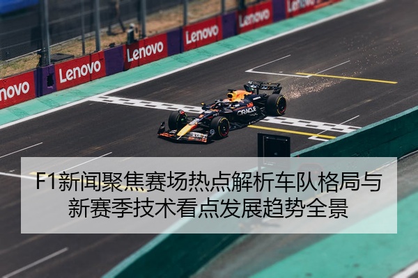 F1新闻聚焦赛场热点解析车队格局与新赛季技术看点发展趋势全景