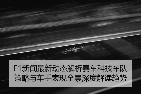F1新闻最新动态解析赛车科技车队策略与车手表现全景深度解读趋势