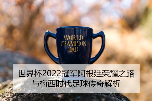 世界杯2022冠军阿根廷荣耀之路与梅西时代足球传奇解析