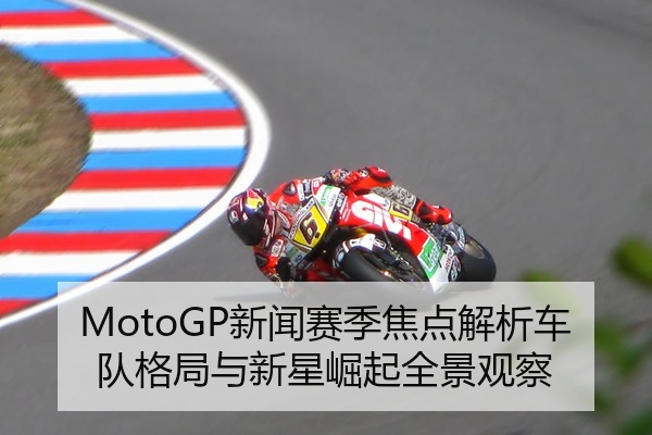 MotoGP新闻赛季焦点解析车队格局与新星崛起全景观察