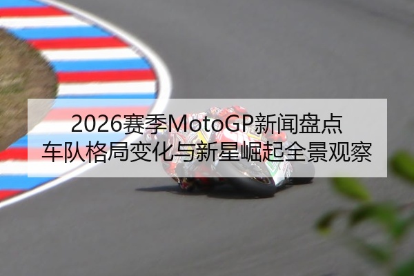 2026赛季MotoGP新闻盘点车队格局变化与新星崛起全景观察