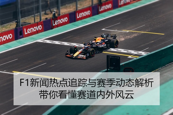 F1新闻热点追踪与赛季动态解析带你看懂赛道内外风云