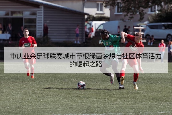 重庆业余足球联赛城市草根绿茵梦想与社区体育活力的崛起之路