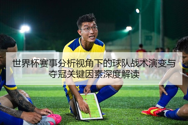 世界杯赛事分析视角下的球队战术演变与夺冠关键因素深度解读