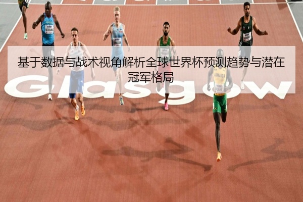 基于数据与战术视角解析全球世界杯预测趋势与潜在冠军格局