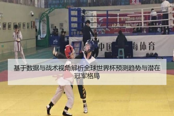 基于数据与战术视角解析全球世界杯预测趋势与潜在冠军格局