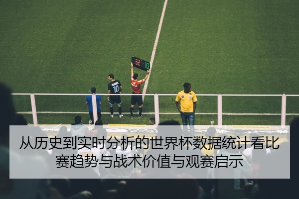 从历史到实时分析的世界杯数据统计看比赛趋势与战术价值与观赛启示
